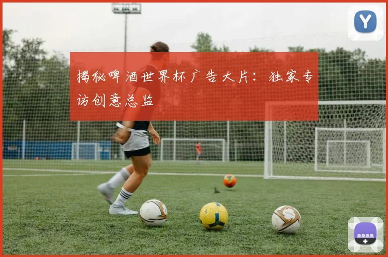 揭秘啤酒世界杯广告大片：独家专访创意总监