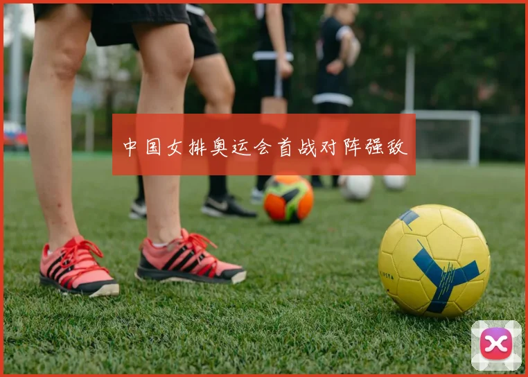 中国女排奥运会首战对阵强敌