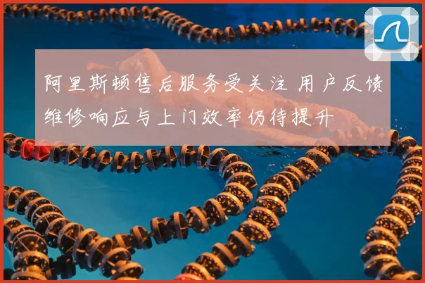 阿里斯顿售后服务受关注 用户反馈维修响应与上门效率仍待提升