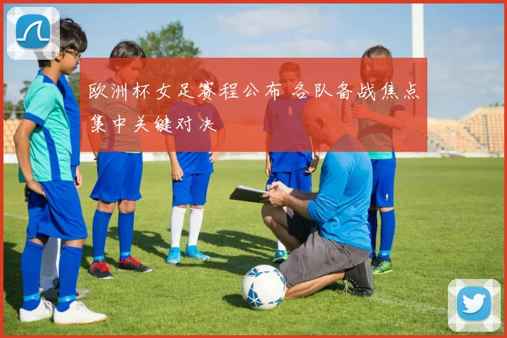 欧洲杯女足赛程公布 各队备战焦点集中关键对决