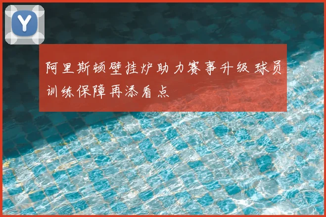 阿里斯顿壁挂炉助力赛事升级 球员训练保障再添看点