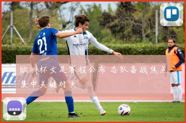 欧洲杯女足赛程公布 各队备战焦点集中关键对决