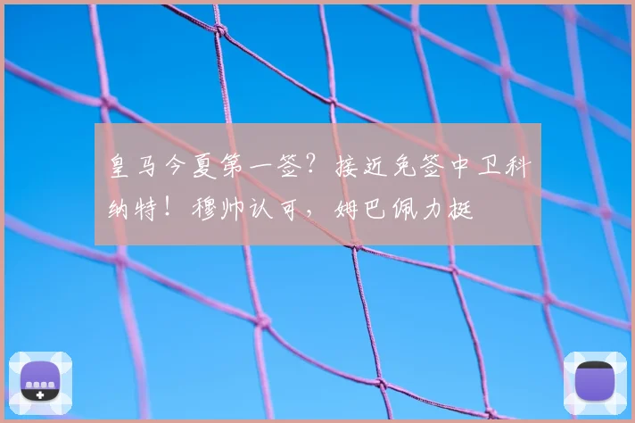 皇马今夏第一签？接近免签中卫科纳特！穆帅认可，姆巴佩力挺
