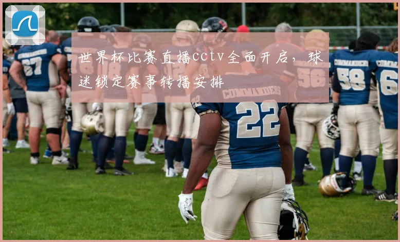 世界杯比赛直播cctv全面开启，球迷锁定赛事转播安排