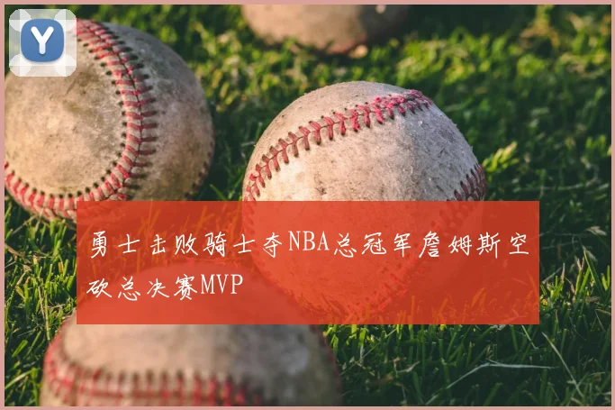 勇士击败骑士夺NBA总冠军詹姆斯空砍总决赛MVP