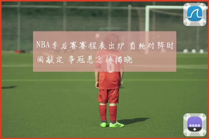 NBA季后赛赛程表出炉 首轮对阵时间敲定 争冠悬念待揭晓