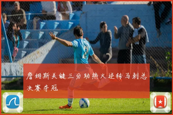 詹姆斯关键三分助热火逆转马刺总决赛夺冠