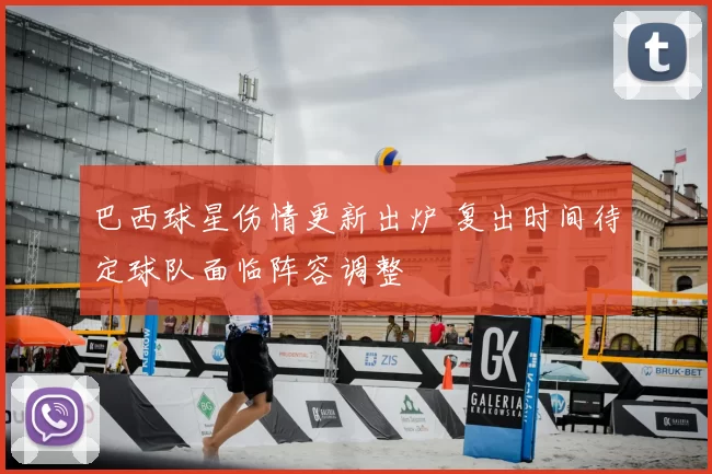 巴西球星伤情更新出炉 复出时间待定球队面临阵容调整