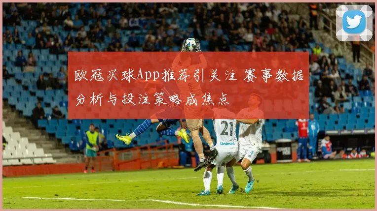 欧冠买球App推荐引关注 赛事数据分析与投注策略成焦点