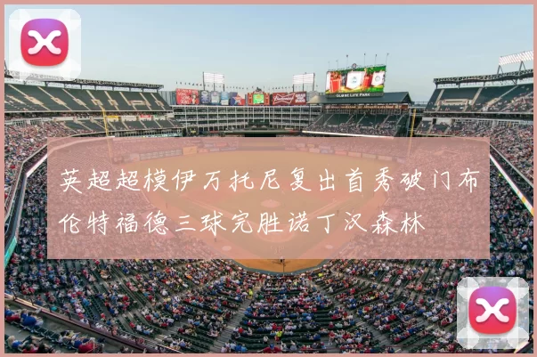 英超超模伊万托尼复出首秀破门布伦特福德三球完胜诺丁汉森林