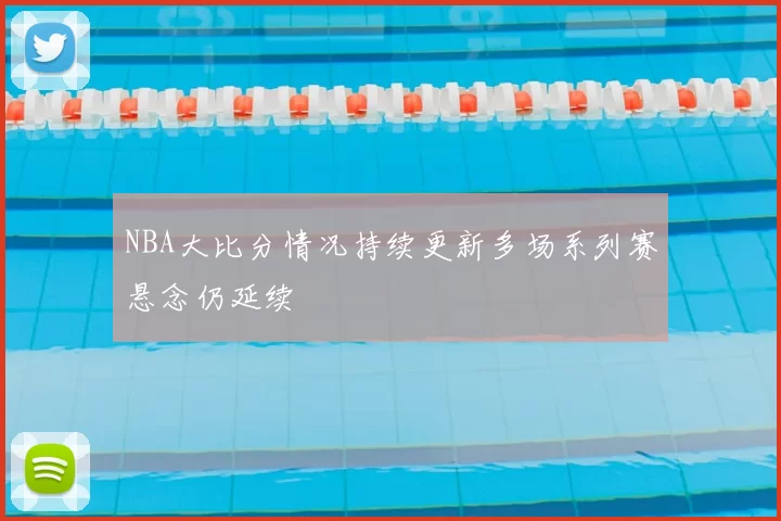 NBA大比分情况持续更新多场系列赛悬念仍延续