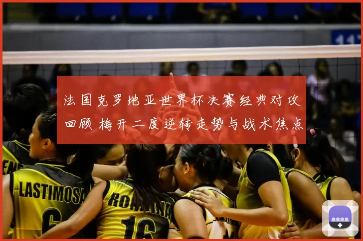 法国克罗地亚世界杯决赛经典对攻回顾 梅开二度逆转走势与战术焦点