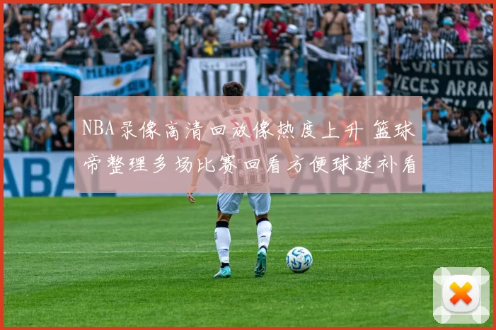 NBA录像高清回放像热度上升 篮球帝整理多场比赛回看方便球迷补看赛事