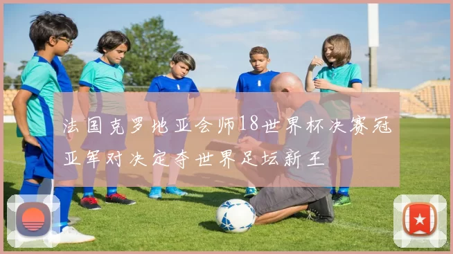 法国克罗地亚会师18世界杯决赛冠亚军对决定夺世界足坛新王