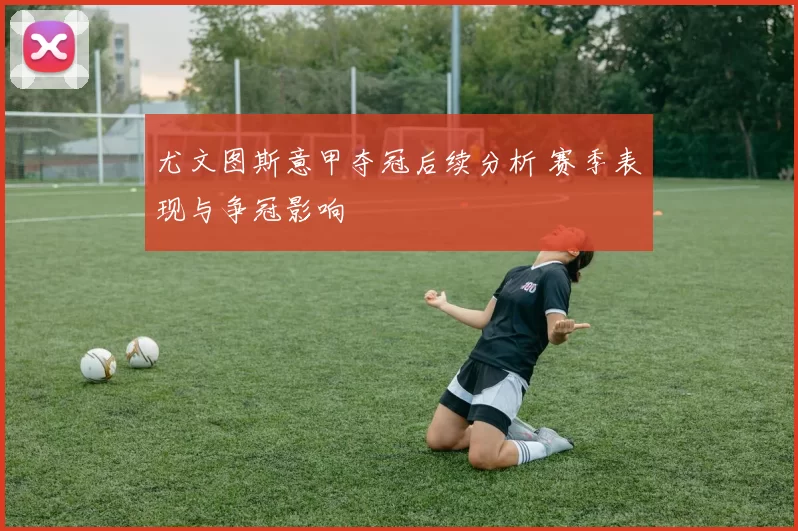 尤文图斯意甲夺冠后续分析 赛季表现与争冠影响