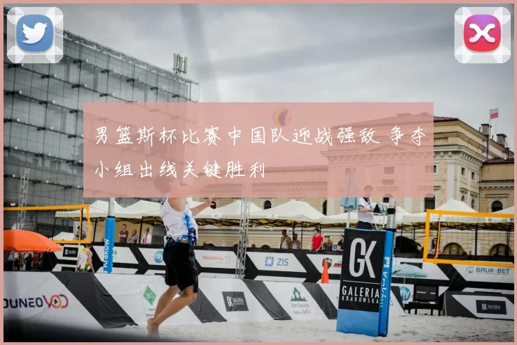 男篮斯杯比赛中国队迎战强敌 争夺小组出线关键胜利