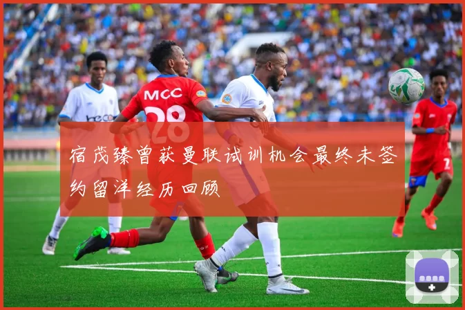 宿茂臻曾获曼联试训机会最终未签约留洋经历回顾