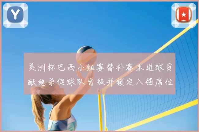 美洲杯巴西小组赛替补赛末进球贡献绝杀促球队晋级并锁定八强席位