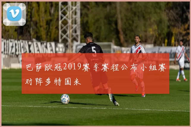 巴萨欧冠2019赛季赛程公布小组赛对阵多特国米