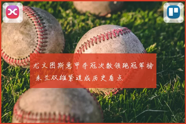 尤文图斯意甲夺冠次数领跑冠军榜 米兰双雄紧追成历史看点