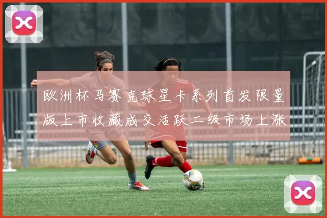 欧洲杯马赛克球星卡系列首发限量版上市收藏成交活跃二级市场上涨