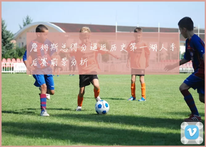 詹姆斯总得分逼近历史第一湖人季后赛前景分析