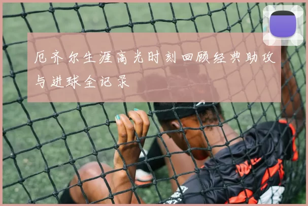 厄齐尔生涯高光时刻回顾经典助攻与进球全记录