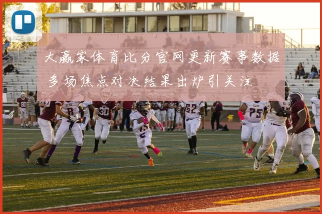 大赢家体育比分官网更新赛事数据 多场焦点对决结果出炉引关注