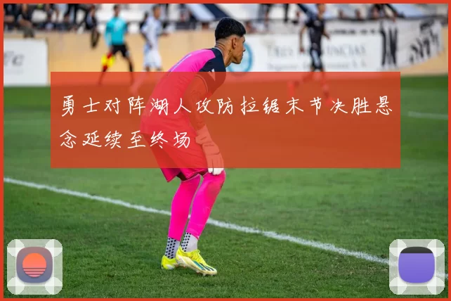 勇士对阵湖人攻防拉锯末节决胜悬念延续至终场