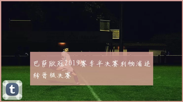 巴萨欧冠2019赛季半决赛利物浦逆转晋级决赛