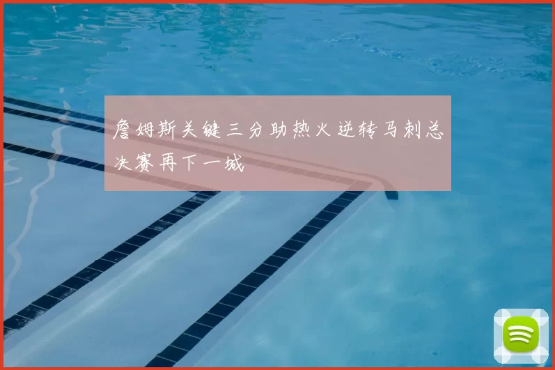 詹姆斯关键三分助热火逆转马刺总决赛再下一城