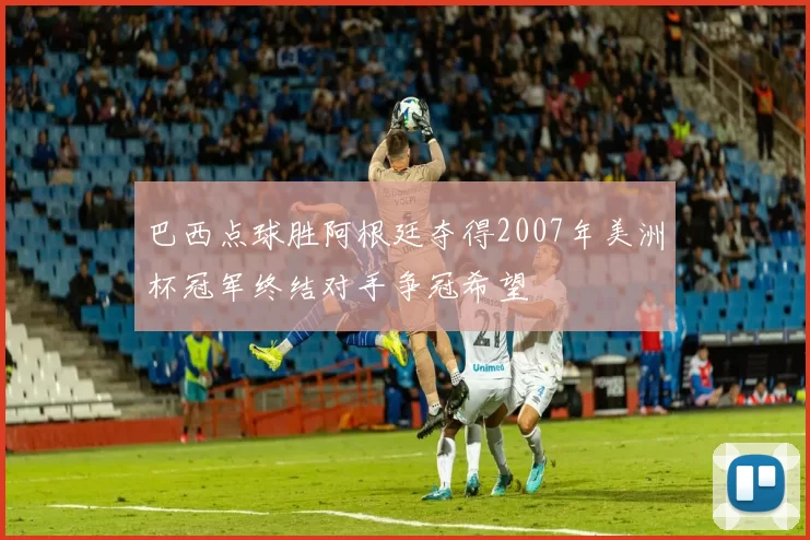 巴西点球胜阿根廷夺得2007年美洲杯冠军终结对手争冠希望