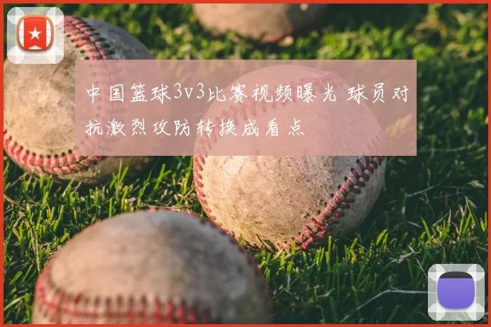 中国篮球3v3比赛视频曝光 球员对抗激烈攻防转换成看点