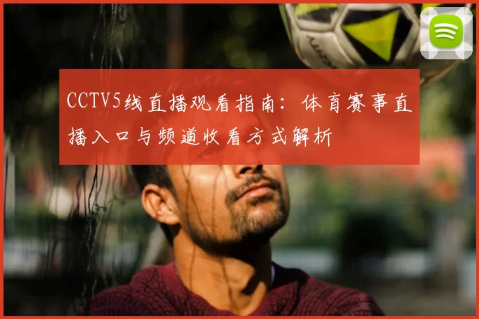 CCTV5线直播观看指南：体育赛事直播入口与频道收看方式解析
