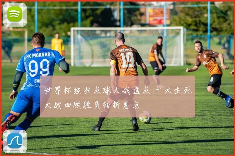 世界杯经典点球大战盘点 十大生死大战回顾胜负转折看点