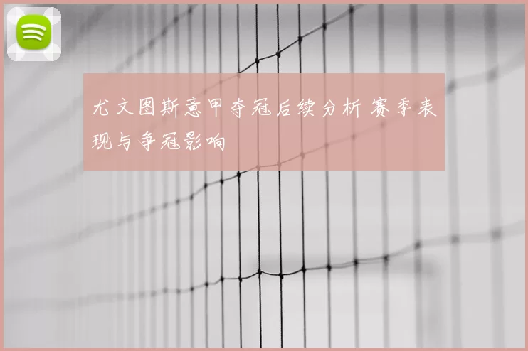 尤文图斯意甲夺冠后续分析 赛季表现与争冠影响