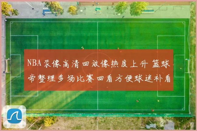 NBA录像高清回放像热度上升 篮球帝整理多场比赛回看方便球迷补看赛事