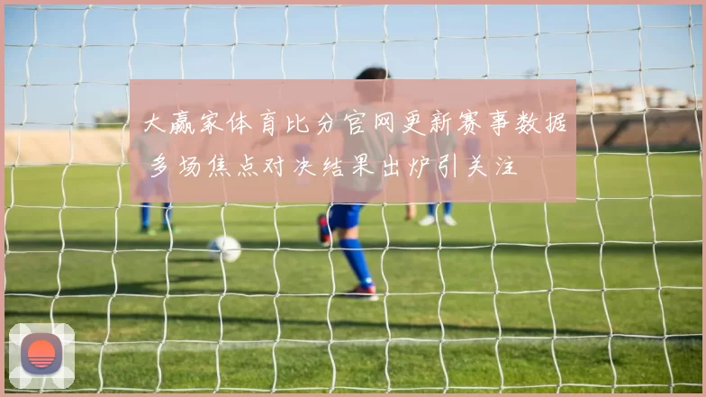 大赢家体育比分官网更新赛事数据 多场焦点对决结果出炉引关注