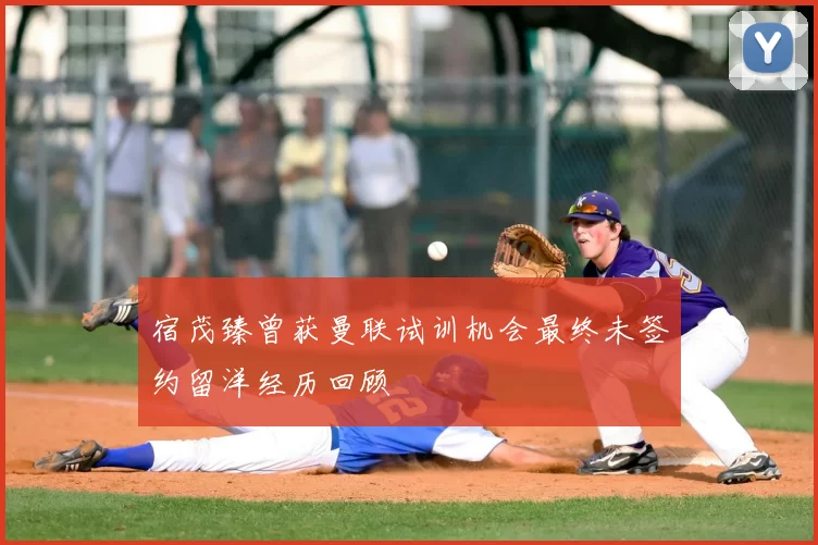 宿茂臻曾获曼联试训机会最终未签约留洋经历回顾