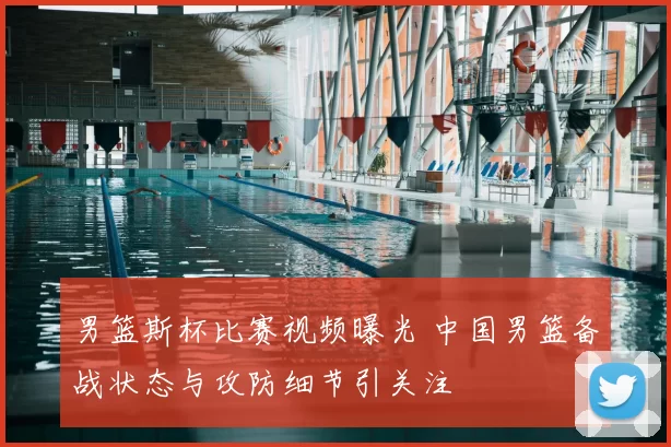 男篮斯杯比赛视频曝光 中国男篮备战状态与攻防细节引关注
