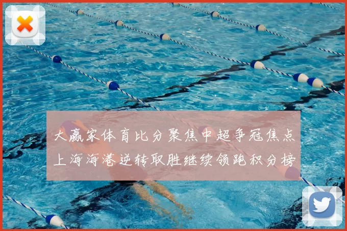 大赢家体育比分聚焦中超争冠焦点上海海港逆转取胜继续领跑积分榜