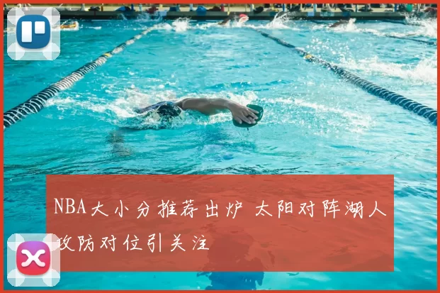 NBA大小分推荐出炉 太阳对阵湖人攻防对位引关注