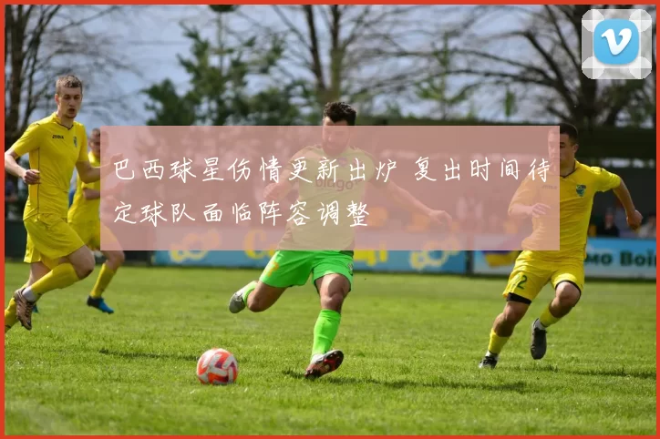 巴西球星伤情更新出炉 复出时间待定球队面临阵容调整