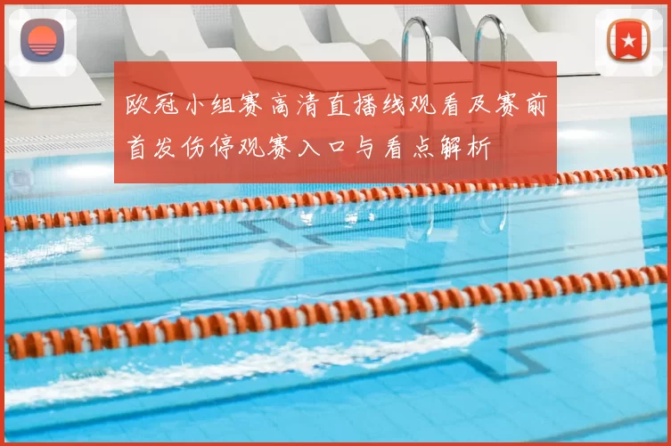 欧冠小组赛高清直播线观看及赛前首发伤停观赛入口与看点解析