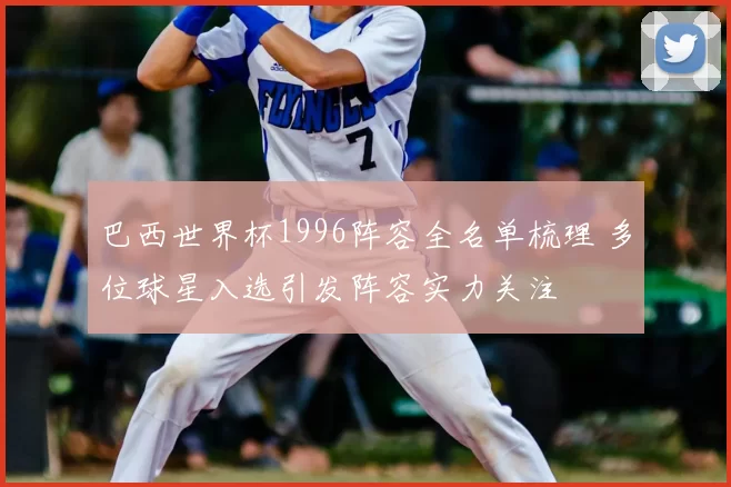 巴西世界杯1996阵容全名单梳理 多位球星入选引发阵容实力关注
