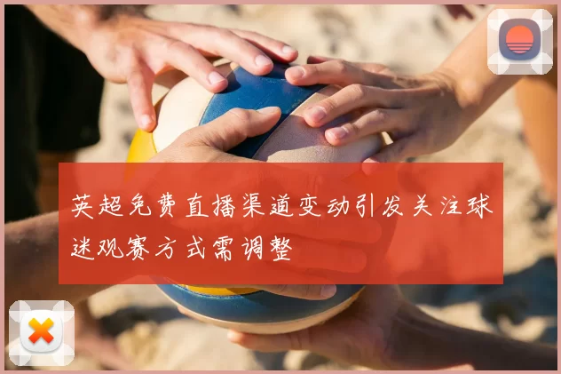 英超免费直播渠道变动引发关注球迷观赛方式需调整