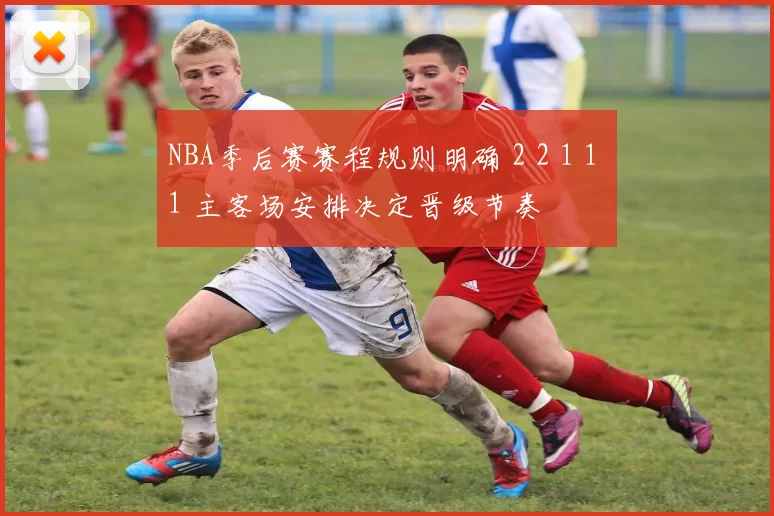 NBA季后赛赛程规则明确 2 2 1 1 1 主客场安排决定晋级节奏