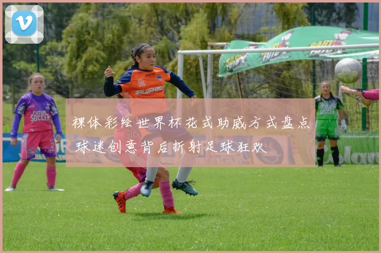 裸体彩绘世界杯花式助威方式盘点 球迷创意背后折射足球狂欢