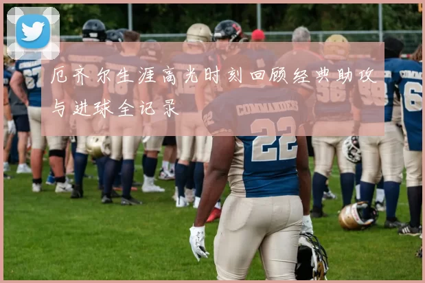 厄齐尔生涯高光时刻回顾经典助攻与进球全记录