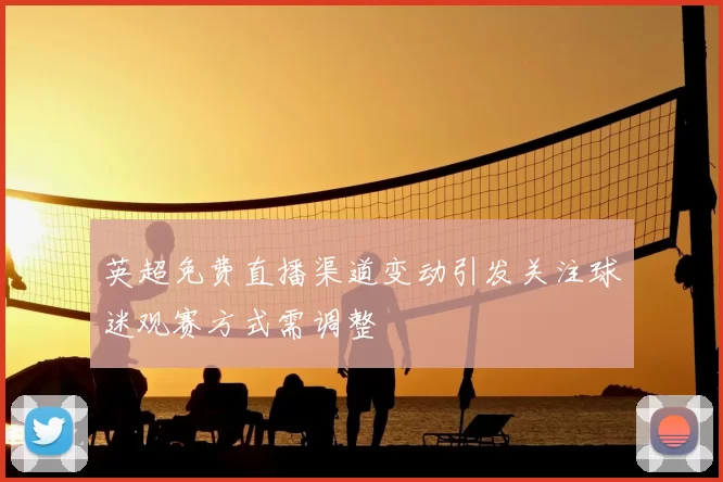 英超免费直播渠道变动引发关注球迷观赛方式需调整